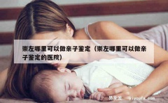 崇左哪里可以做亲子鉴定（崇左哪里可以做亲子鉴定的医院）