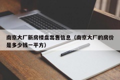 南京大厂新房楼盘出售信息（南京大厂的房价是多少钱一平方）