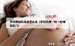 孕妇便秘拉出血怎么办（孕妇大便一粒一粒堵在肛门）