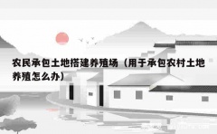 农民承包土地搭建养殖场（用于承包农村土地养殖怎么办）