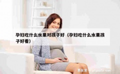 孕妇吃什么水果对孩子好（孕妇吃什么水果孩子好看）