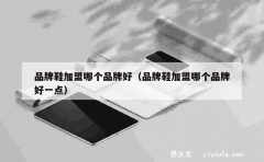 品牌鞋加盟哪个品牌好（品牌鞋加盟哪个品牌好一点）