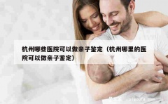 杭州哪些医院可以做亲子鉴定（杭州哪里的医院可以做亲子鉴定）