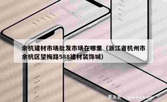 余杭建材市场批发市场在哪里（浙江省杭州市余杭区望梅路588建