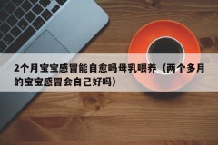 2个月宝宝感冒能自愈吗母乳喂养（两个多月的宝宝感冒会自己好吗