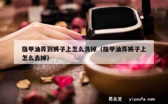 指甲油弄到裤子上怎么洗掉（指甲油弄裤子上怎么去掉）