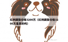 红利藏獒价格3200万（红利藏獒价格3200万是真的吗）