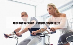 瑜伽教练学校排名（瑜伽教练学校排行）