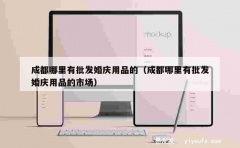 成都哪里有批发婚庆用品的（成都哪里有批发婚庆用品的市场）