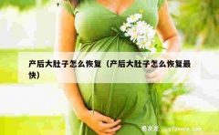 产后大肚子怎么恢复（产后大肚子怎么恢复最快）