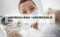 口腔护理实训心得体会（口腔护理的实训心得体会）