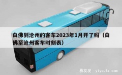 白佛到沧州的客车2023年1月开了吗（白佛至沧州客车时刻表）