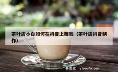 茶叶店小白如何在抖音上赚钱（茶叶店抖音制作）