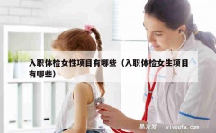 入职体检女性项目有哪些（入职体检女生项目有哪些）