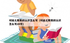 对幼儿教育的认识怎么写（对幼儿教育的认识怎么写20字）