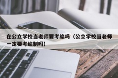 在公立学校当老师要考编吗（公立学校当老师一定要考编制吗）