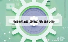 物流公司加盟（物流公司加盟多少钱）