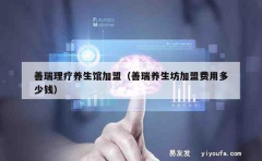 善瑞理疗养生馆加盟（善瑞养生坊加盟费用多少钱）