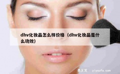 dhv化妆品怎么样价格（dhv化妆品是什么功效）