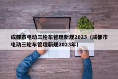 成都市电动三轮车管理新规2023（成都市电动三轮车管理新规2