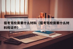 报考驾校需要什么材料（报考驾校需要什么材料和证件）