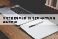 爱玛三轮老年车价格（爱玛老年休闲三轮车电动车怎么样）