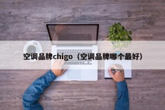 空调品牌chigo（空调品牌哪个最好）