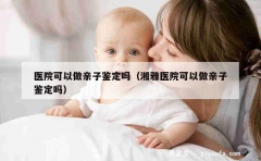 医院可以做亲子鉴定吗（湘雅医院可以做亲子鉴定吗）