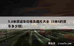 5.8米货运车价格及图片大全（5米8的货车多少钱）