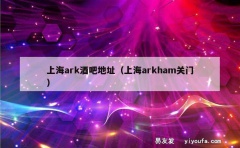 上海ark酒吧地址（上海arkham关门）