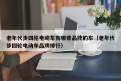 老年代步四轮电动车有哪些品牌的车（老年代步四轮电动车品牌排行