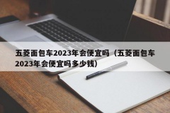 五菱面包车2023年会便宜吗（五菱面包车2023年会便宜吗多