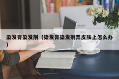 染发膏染发剂（染发膏染发剂弄皮肤上怎么办）