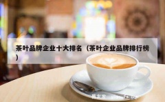 茶叶品牌企业十大排名（茶叶企业品牌排行榜）