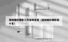 洛阳婚纱摄影工作室排名榜（洛阳婚纱摄影前十名）