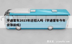 宇通客车2023年还招人吗（宇通客车今年会涨薪吗）