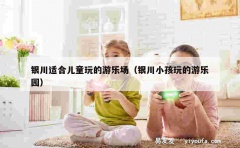 银川适合儿童玩的游乐场（银川小孩玩的游乐园）