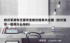 欧式家用布艺窗帘定制价格表大全图（欧式窗帘一般用什么布料）