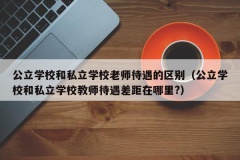 公立学校和私立学校老师待遇的区别（公立学校和私立学校教师待遇