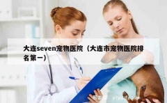 大连seven宠物医院（大连市宠物医院排名第一）