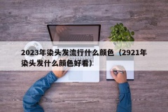 2023年染头发流行什么颜色（2921年染头发什么颜色好看）