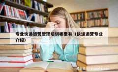 专业快递运营管理培训哪里有（快递运营专业介绍）