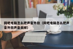 网吧电脑怎么把声音外放（网吧电脑怎么把声音外放声音关掉）