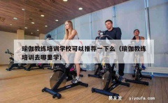 瑜伽教练培训学校可以推荐一下么（瑜伽教练培训去哪里学）