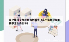 高中生孩子叛逆期如何教育（高中生叛逆期的孩子怎么去引导）