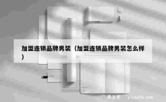 加盟连锁品牌男装（加盟连锁品牌男装怎么样）