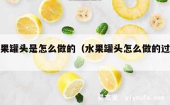 水果罐头是怎么做的（水果罐头怎么做的过程）