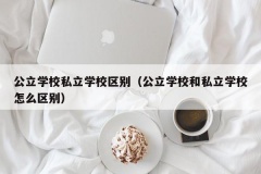 公立学校私立学校区别（公立学校和私立学校怎么区别）