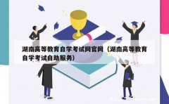 湖南高等教育自学考试网官网（湖南高等教育自学考试自助服务）