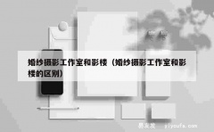 婚纱摄影工作室和影楼（婚纱摄影工作室和影楼的区别）